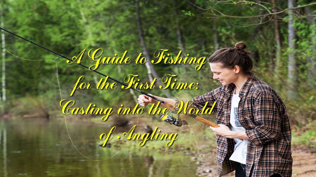 A Guide to Fishing for the First Time: Casting into the World of Angling