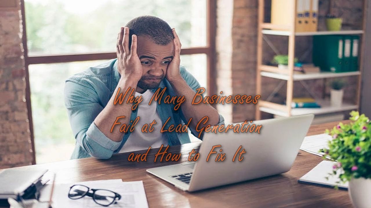 Why Many Businesses Fail at Lead Generation and How to Fix It